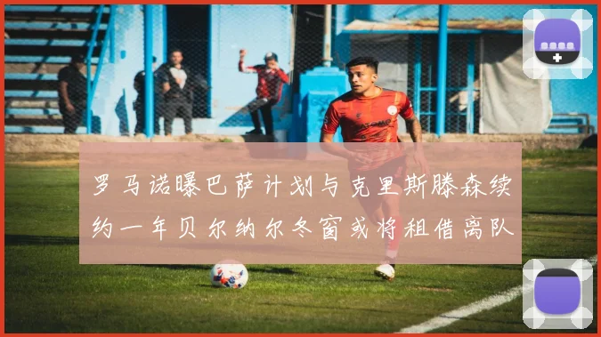 罗马诺曝巴萨计划与克里斯滕森续约一年贝尔纳尔冬窗或将租借离队