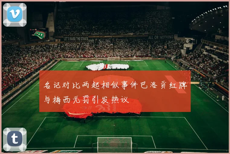 名记对比两起相似事件巴洛贡红牌与梅西无罚引发热议