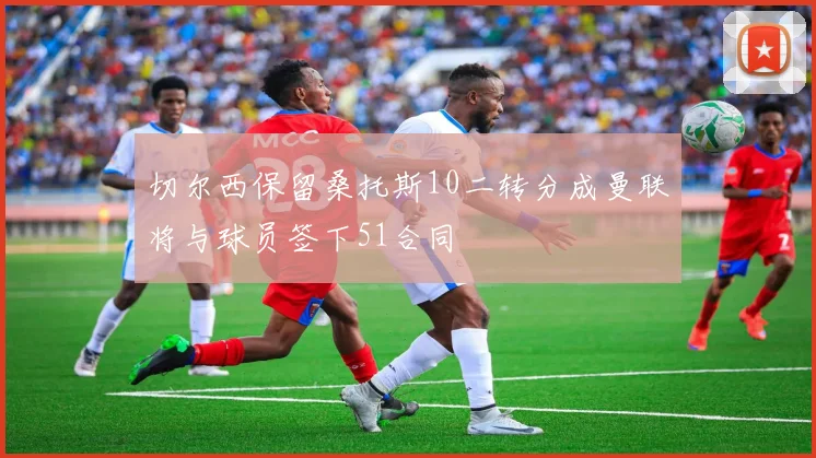 切尔西保留桑托斯10二转分成曼联将与球员签下51合同