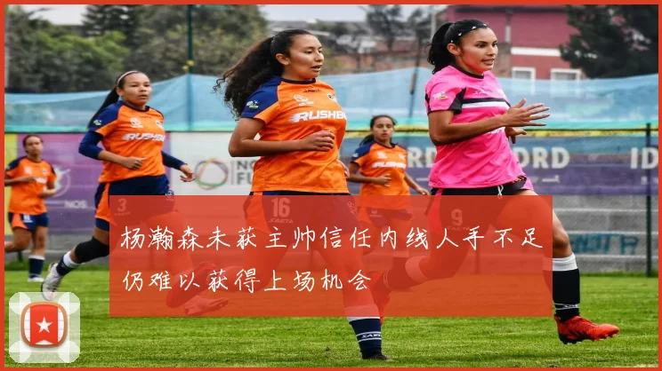 杨瀚森未获主帅信任内线人手不足仍难以获得上场机会