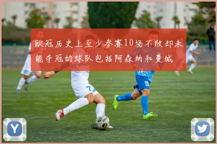 欧冠历史上至少参赛10场不败却未能夺冠的球队包括阿森纳和曼城