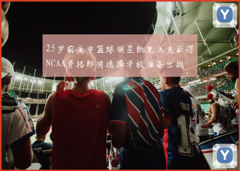 25岁前高中篮球明星凯里沃克获得NCAA资格即将选择学校准备出战