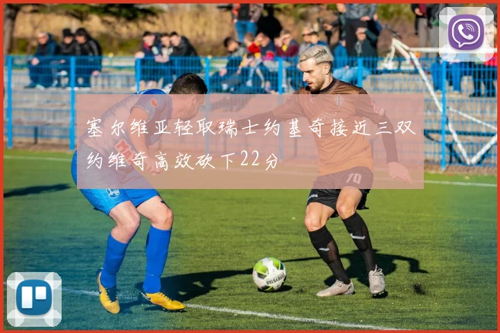 塞尔维亚轻取瑞士约基奇接近三双约维奇高效砍下22分