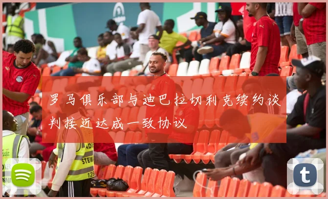 罗马俱乐部与迪巴拉切利克续约谈判接近达成一致协议
