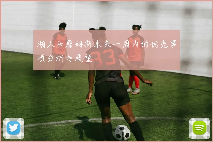 湖人和詹姆斯未来一周内的优先事项分析与展望