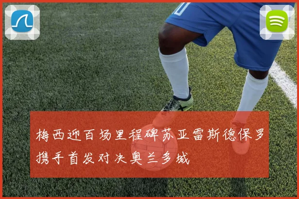 梅西迎百场里程碑苏亚雷斯德保罗携手首发对决奥兰多城