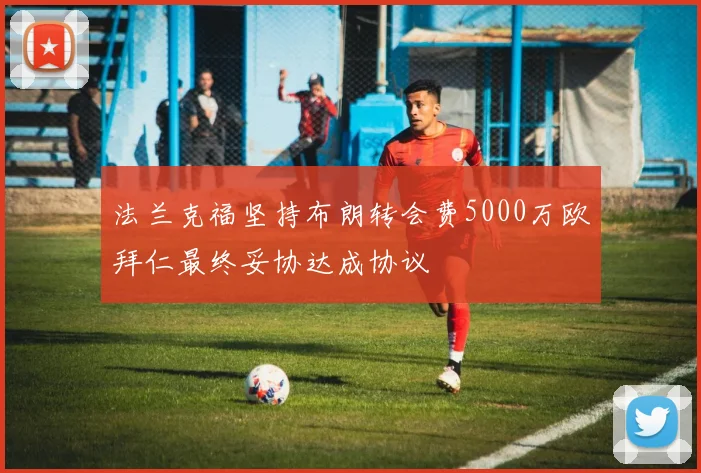 法兰克福坚持布朗转会费5000万欧拜仁最终妥协达成协议