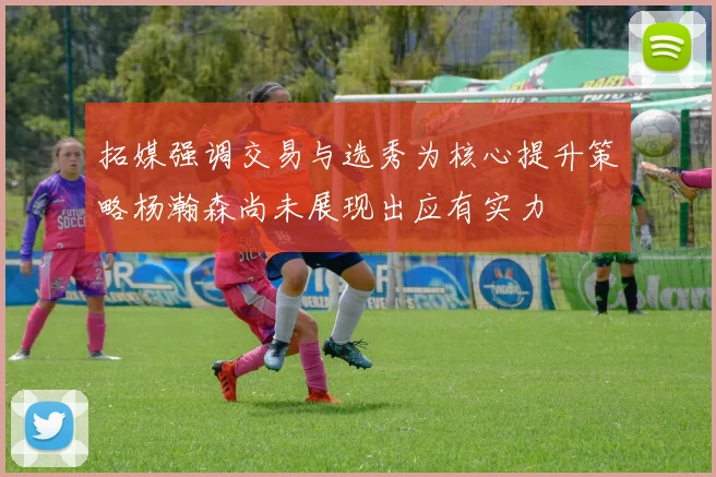 拓媒强调交易与选秀为核心提升策略杨瀚森尚未展现出应有实力
