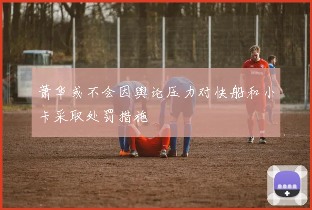 萧华或不会因舆论压力对快船和小卡采取处罚措施