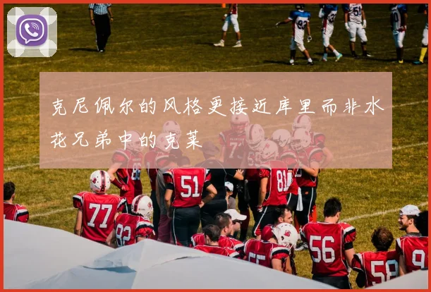 克尼佩尔的风格更接近库里而非水花兄弟中的克莱