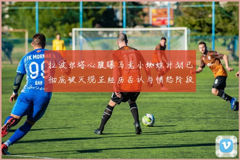 拉波尔塔心腹曝马竞小蜘蛛计划已彻底破灭现正经历否认与愤怒阶段