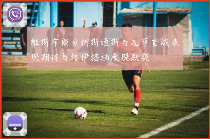 维斯布朗分析斯通斯与孔萨首战表现期待与格伊搭档展现默契