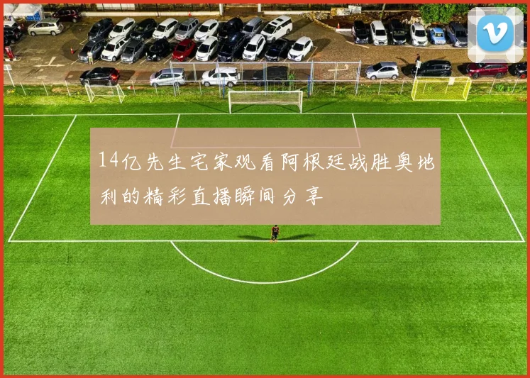 14亿先生宅家观看阿根廷战胜奥地利的精彩直播瞬间分享