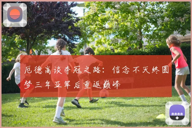 厄德高谈夺冠之路：信念不灭终圆梦三年亚军后重返巅峰