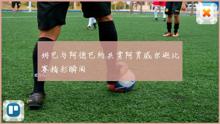 姆巴与阿德巴约共赏阿贾威尔逊比赛精彩瞬间