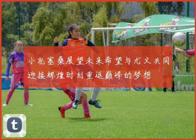 小孔塞桑展望未来希望与尤文共同迎接辉煌时刻重返巅峰的梦想