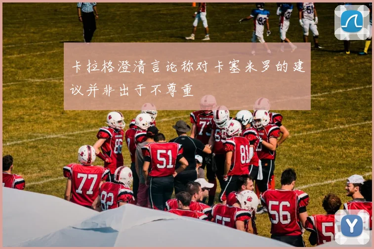 卡拉格澄清言论称对卡塞米罗的建议并非出于不尊重