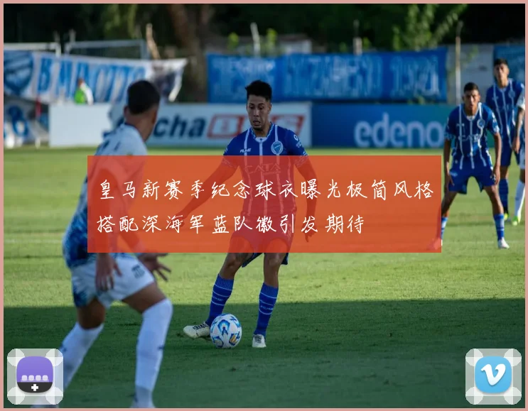 皇马新赛季纪念球衣曝光极简风格搭配深海军蓝队徽引发期待