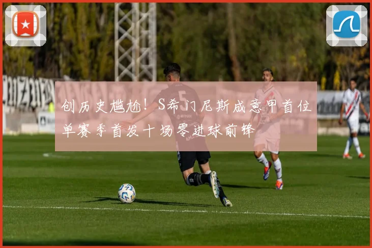 创历史尴尬！S希门尼斯成意甲首位单赛季首发十场零进球前锋
