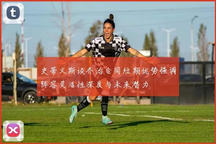 史蒂文斯谈乔治合同短期优势强调阵容灵活性深度与未来潜力