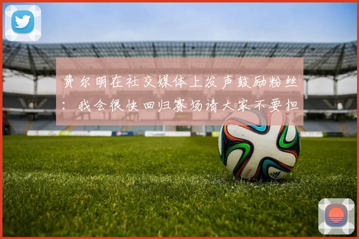 费尔明在社交媒体上发声鼓励粉丝：我会很快回归赛场请大家不要担心