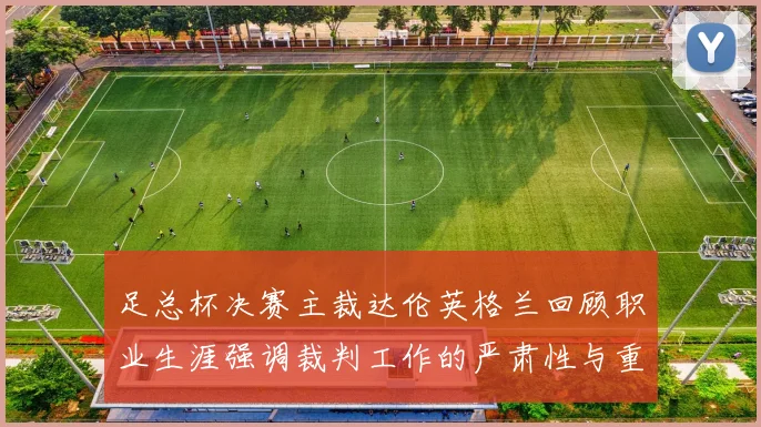 足总杯决赛主裁达伦英格兰回顾职业生涯强调裁判工作的严肃性与重要性