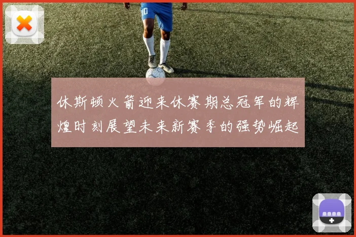 休斯顿火箭迎来休赛期总冠军的辉煌时刻展望未来新赛季的强势崛起