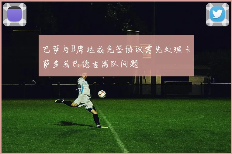 巴萨与B席达成免签协议需先处理卡萨多或巴德吉离队问题