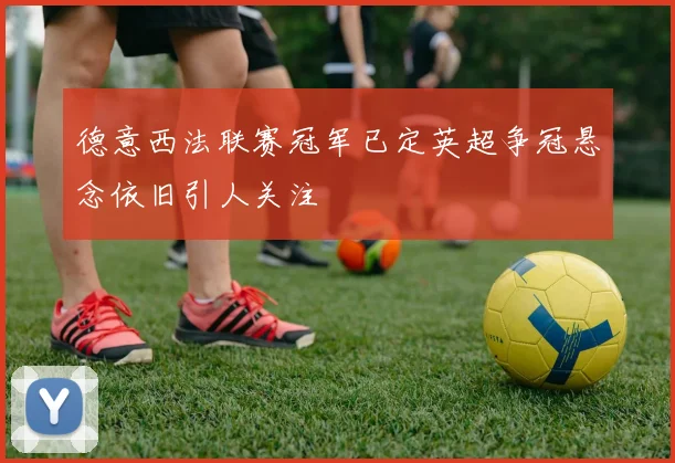 德意西法联赛冠军已定英超争冠悬念依旧引人关注