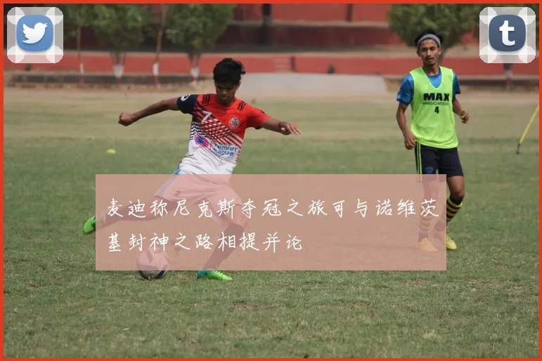 麦迪称尼克斯夺冠之旅可与诺维茨基封神之路相提并论
