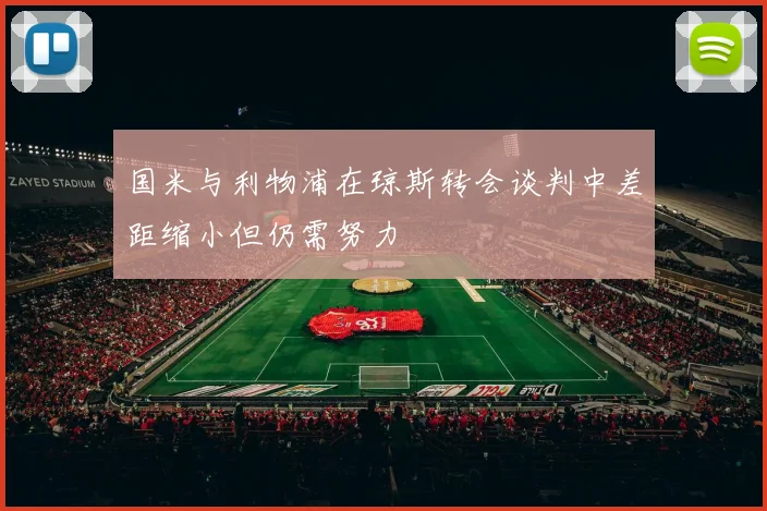 国米与利物浦在琼斯转会谈判中差距缩小但仍需努力