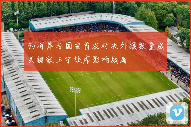西海岸与国安首发对决外援数量成关键张玉宁缺席影响战局