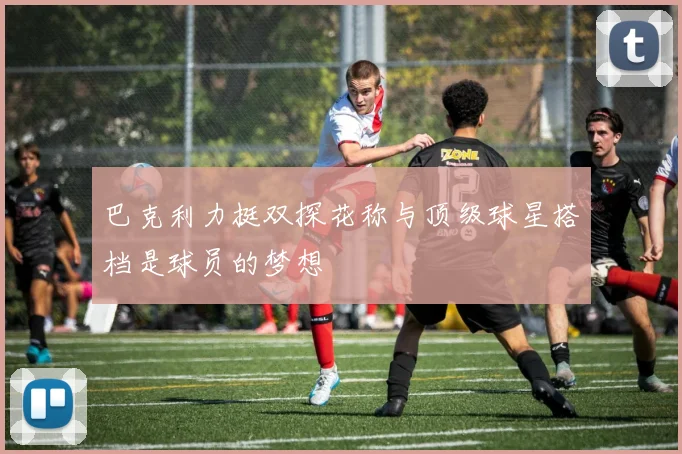 巴克利力挺双探花称与顶级球星搭档是球员的梦想
