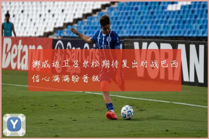 挪威边卫吕尔松期待复出对战巴西信心满满盼晋级