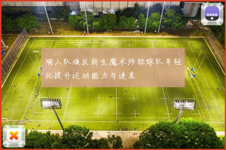 湖人队焕发新生魔术师称球队年轻化提升运动能力与速度